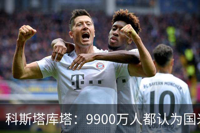 科斯塔库塔：9900万人都认为国米是意大利最强，不是我们在毒奶
