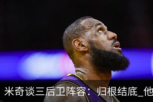 米奇谈三后卫阵容：归根结底 他们是队里最出色的三名球员之一