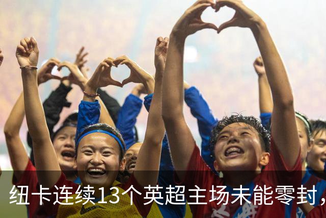 纽卡连续13个英超主场未能零封，创1999年以来最长纪录