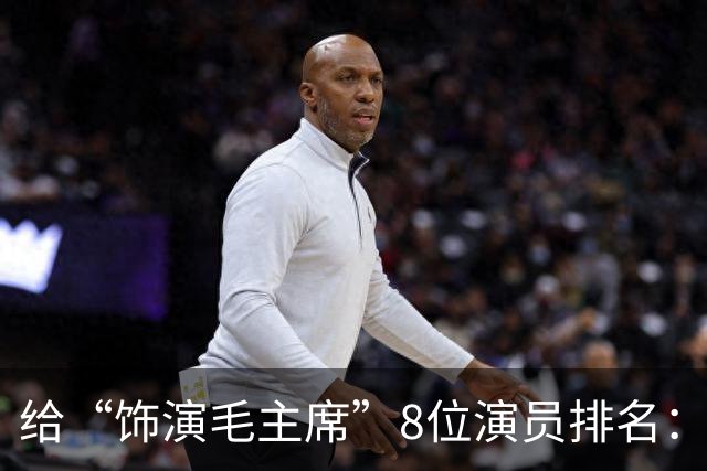 给“饰演毛主席”8位演员排名：唐国强没进前3，王仁君脱颖而出