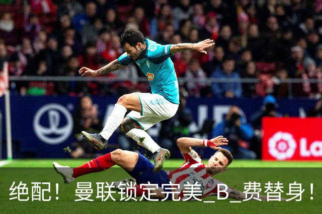 绝配！曼联锁定完美 B 费替身！1.2 亿抢英超全能 10 号