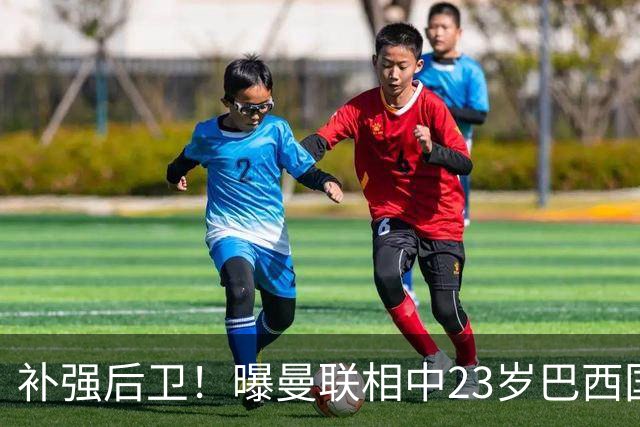 补强后卫！曝曼联相中23岁巴西国脚 罗马标价超5000万