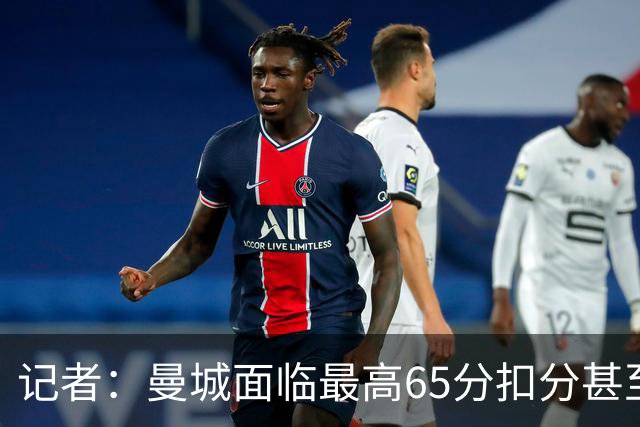 记者：曼城面临最高65分扣分甚至开除，多队准备索赔或达数十亿