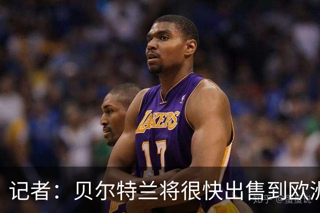 记者：贝尔特兰将很快出售到欧洲，曼联和国米是主要候选下家