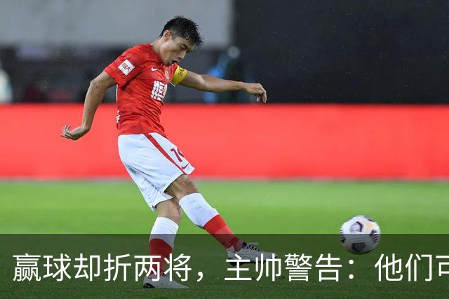 赢球却折两将，主帅警告：他们可能缺阵一段时间