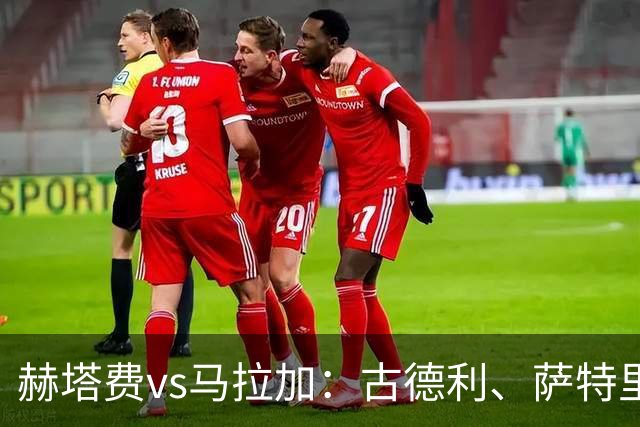 赫塔费vs马拉加：古德利、萨特里亚诺首发，卡洛斯-多托尔、华金-穆尼奥斯出战