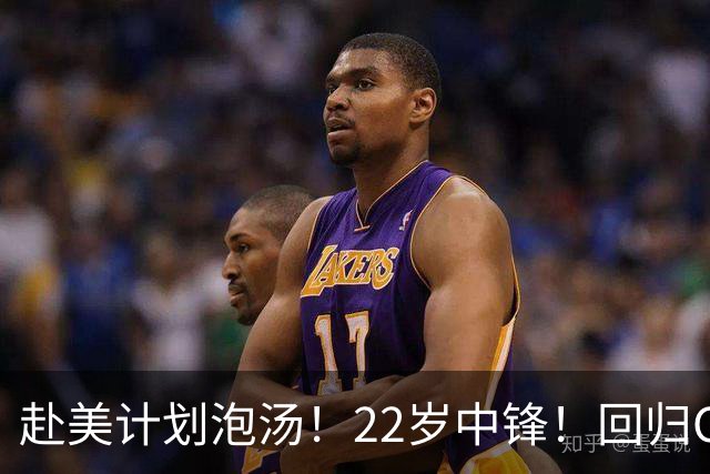 赴美计划泡汤！22岁中锋！回归CBA！会是好消息吗？