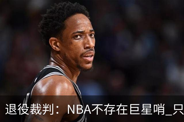 退役裁判：NBA不存在巨星哨 只是乔丹&科比&詹姆斯比常人更懂规则