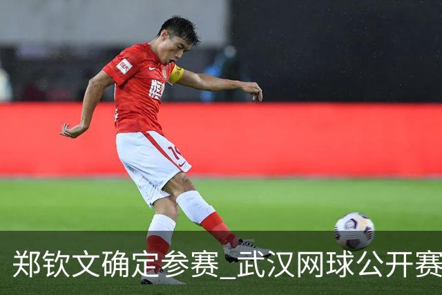 郑钦文确定参赛 武汉网球公开赛球员阵容揭晓
