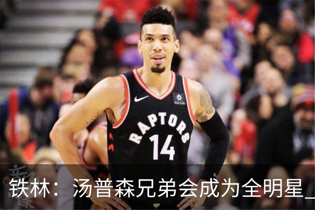 铁林：汤普森兄弟会成为全明星 退役时会是NBA总薪资最高的亲兄弟