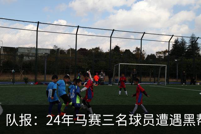 队报：24年马赛三名球员遭遇黑帮袭击，后经查明袭击者认错了人