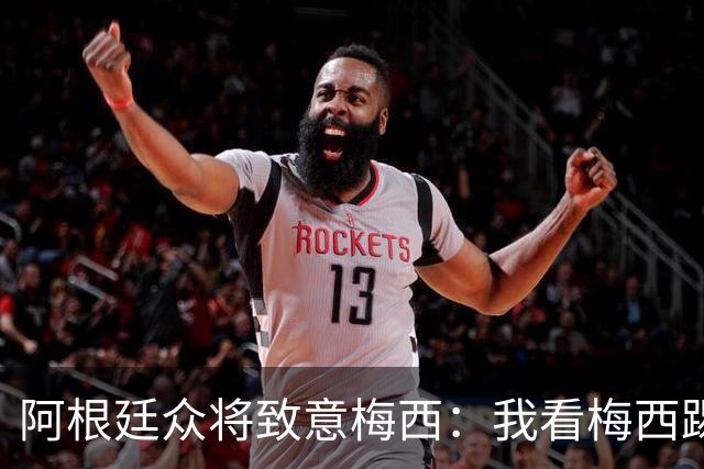 阿根廷众将致意梅西：我看梅西踢球长大；会努力让他开心