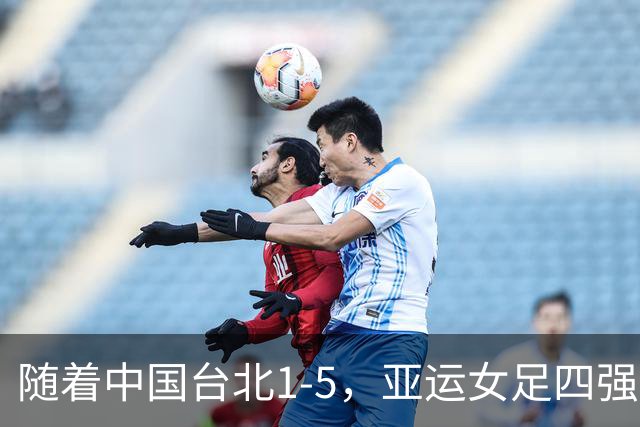 随着中国台北1-5，亚运女足四强已诞生1席：东亚劲旅在列