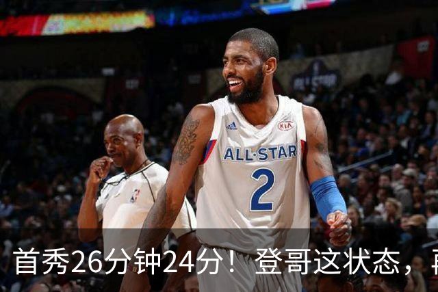 首秀26分钟24分！登哥这状态，再打5年也没问题！
