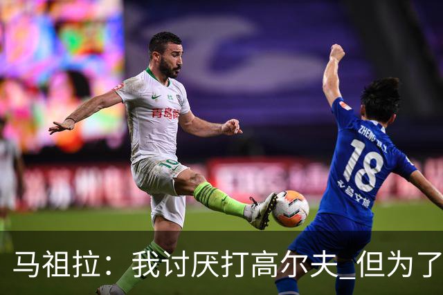 马祖拉：我讨厌打高尔夫 但为了和手下球员交流还是主动去学