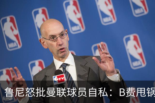 鲁尼怒批曼联球员自私：B费甩锅暴露责任感缺失