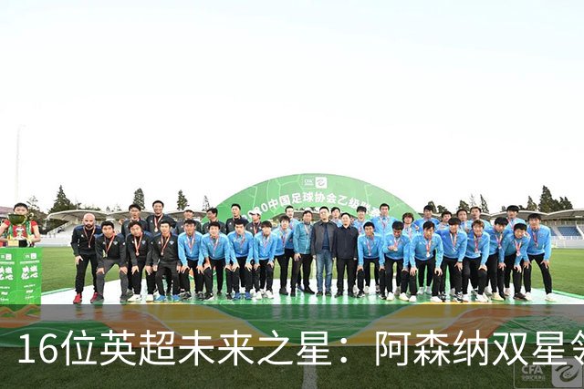 16位英超未来之星：阿森纳双星领衔，曼联8百万计划在列
