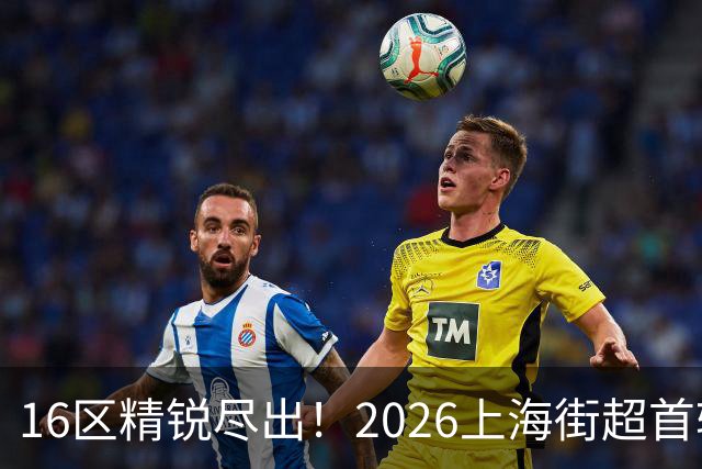 16区精锐尽出！2026上海街超首轮战罢，快来看看谁赢了