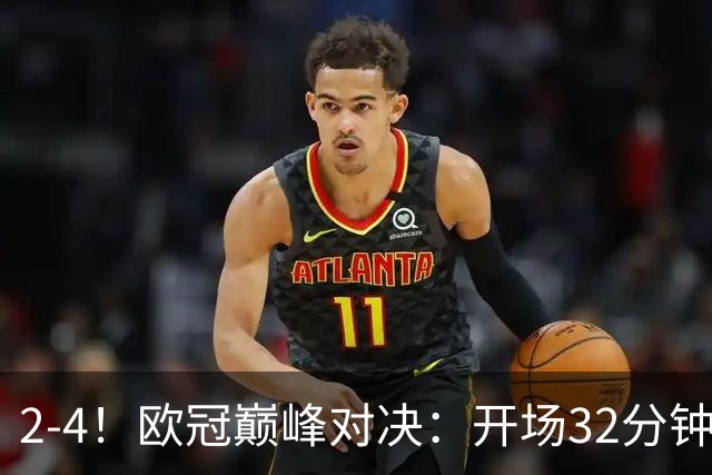 2-4！欧冠巅峰对决：开场32分钟连丢3球 15亿豪门主场折戟止步8连胜