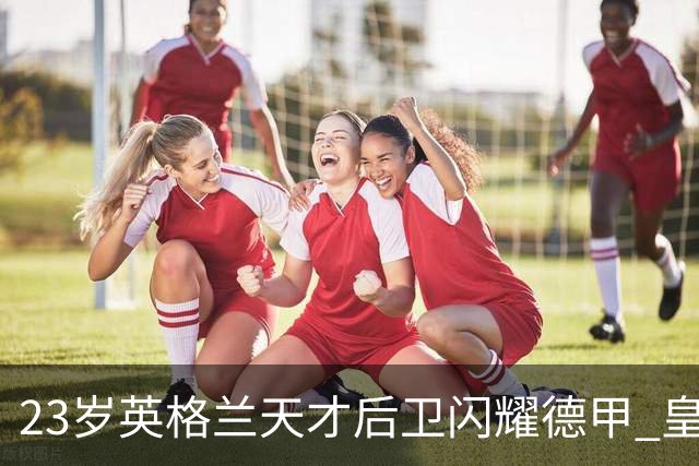 23岁英格兰天才后卫闪耀德甲 皇马一心想买 穆里尼奥钦点 两大豪门来抢