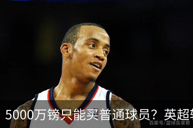 5000万镑只能买普通球员？英超转会市场彻底疯了