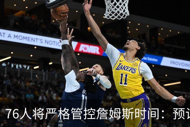 76人将严格管控詹姆斯时间：预计场均28-32分钟 客串中锋有隐患