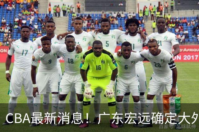 CBA最新消息！广东宏远确定大外援，高诗岩或第一阶段报销