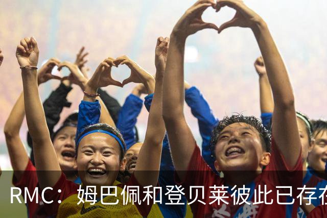 RMC：姆巴佩和登贝莱彼此已存在隔阂，亲密程度不如以往