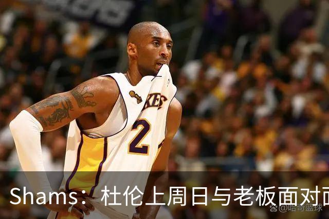 Shams：杜伦上周日与老板面对面谈话 讨论了他希望如何向前推进