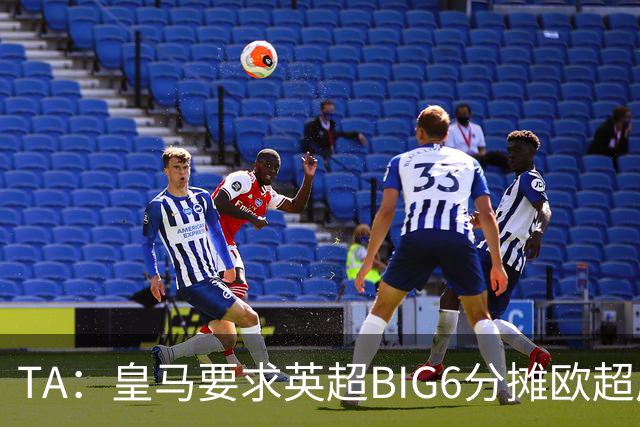TA：皇马要求英超BIG6分摊欧超成本，总费用或高达8000万欧