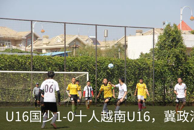 U16国少1-0十人越南U16，冀政浩头球制胜，陈政飞造点后失点