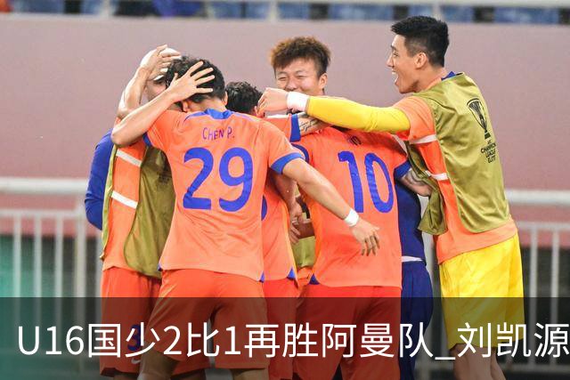 U16国少2比1再胜阿曼队 刘凯源进球后领红牌