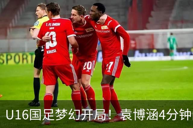 U16国足梦幻开局！袁博涵4分钟闪击，刘凯源助攻，全队疯狂庆祝