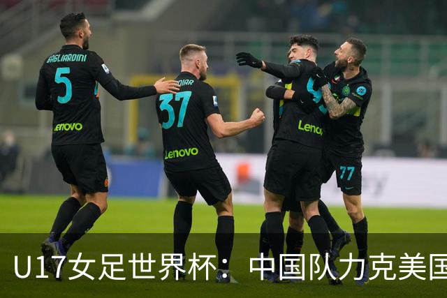 U17女足世界杯：中国队力克美国队 三战全胜小组头名出线