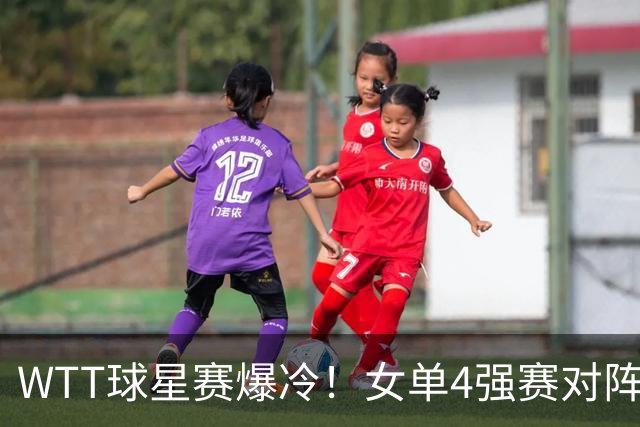 WTT球星赛爆冷！女单4强赛对阵，日本名将轰11-0，王艺迪强势横扫